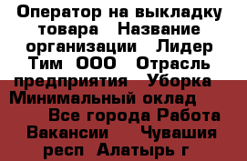 Оператор на выкладку товара › Название организации ­ Лидер Тим, ООО › Отрасль предприятия ­ Уборка › Минимальный оклад ­ 28 000 - Все города Работа » Вакансии   . Чувашия респ.,Алатырь г.